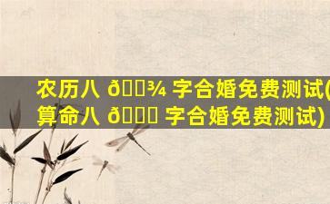 农历八 🌾 字合婚免费测试(算命八 🕊 字合婚免费测试)